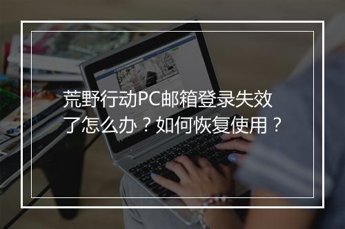 荒野行动PC邮箱登录失效了怎么办？如何恢复使用？