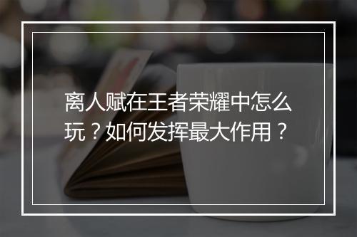 离人赋在王者荣耀中怎么玩?如何发挥最大作用?