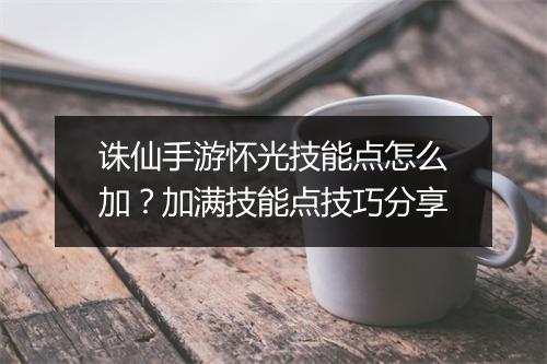 诛仙手游怀光技能点怎么加？加满技能点技巧分享