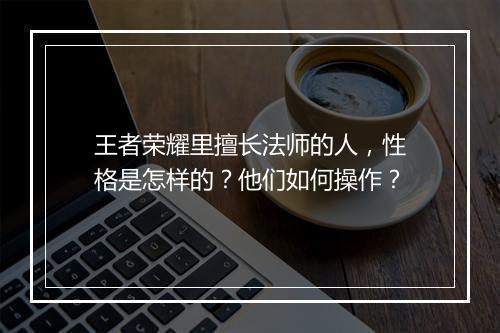 王者荣耀里擅长法师的人，性格是怎样的？他们如何操作？