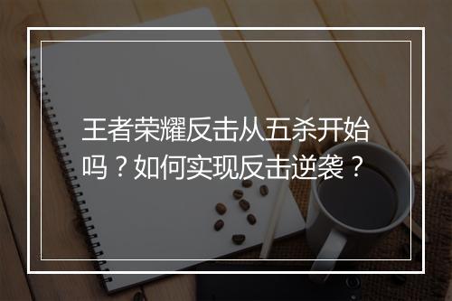 王者荣耀反击从五杀开始吗？如何实现反击逆袭？