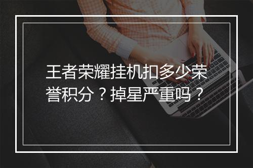 王者荣耀挂机扣多少荣誉积分？掉星严重吗？