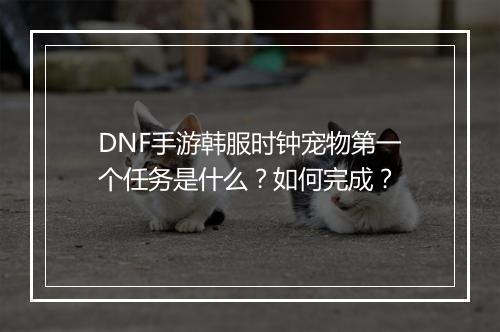 DNF手游韩服时钟宠物第一个任务是什么?如何完成?