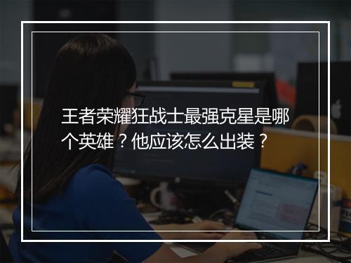 王者荣耀狂战士最强克星是哪个英雄？他应该怎么出装？