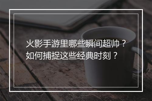 火影手游里哪些瞬间超帅？如何捕捉这些经典时刻？