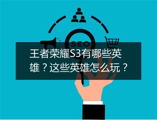 王者荣耀S3有哪些英雄?这些英雄怎么玩?