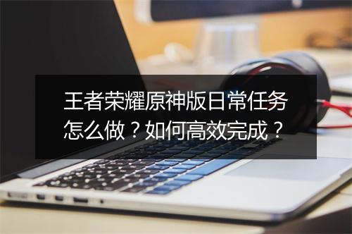 王者荣耀原神版日常任务怎么做？如何高效完成？