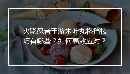 火影忍者手游木叶丸格挡技巧有哪些？如何高效应对？