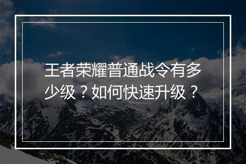 王者荣耀普通战令有多少级?如何快速升级?