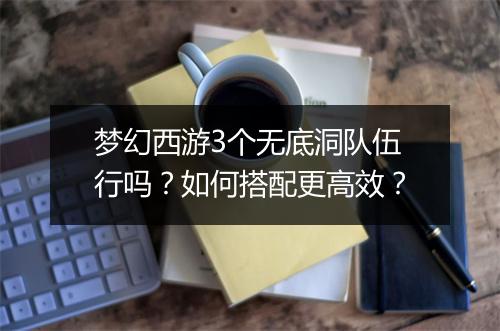 梦幻西游3个无底洞队伍行吗？如何搭配更高效？