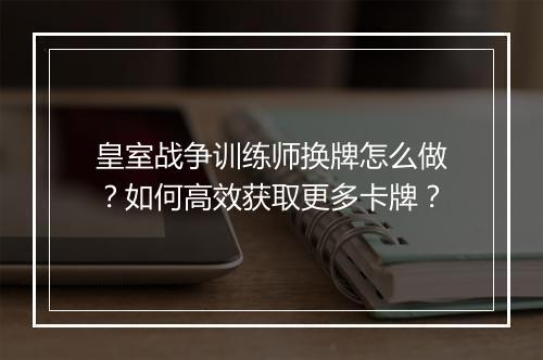 皇室战争训练师换牌怎么做?如何高效获取更多卡牌?