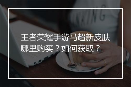 王者荣耀手游马超新皮肤哪里购买？如何获取？