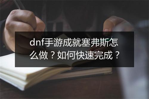 dnf手游成就塞弗斯怎么做？如何快速完成？