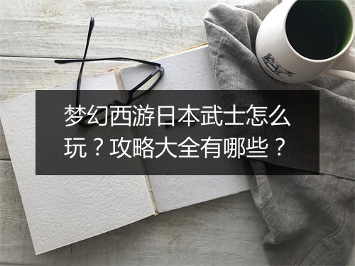 梦幻西游日本武士怎么玩?攻略大全有哪些?