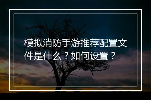 模拟消防手游推荐配置文件是什么？如何设置？