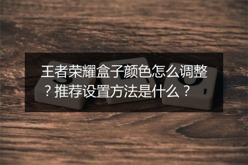王者荣耀盒子颜色怎么调整？推荐设置方法是什么？