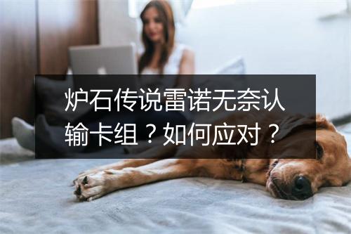 炉石传说雷诺无奈认输卡组？如何应对？