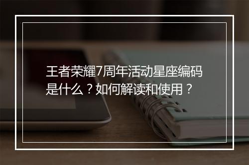 王者荣耀7周年活动星座编码是什么？如何解读和使用？