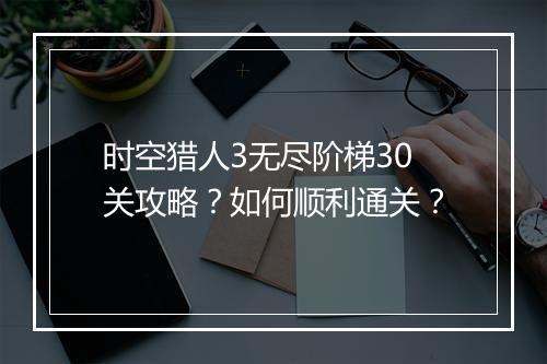 时空猎人3无尽阶梯30关攻略？如何顺利通关？
