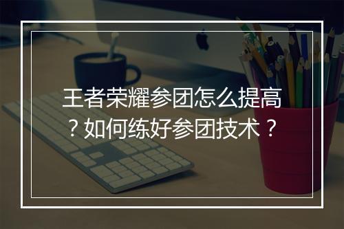 王者荣耀参团怎么提高？如何练好参团技术？