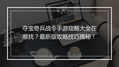 夺宝奇兵战令手游攻略大全在哪找？最新版攻略技巧揭秘！