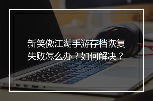 新笑傲江湖手游存档恢复失败怎么办？如何解决？