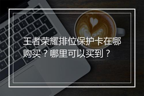 王者荣耀排位保护卡在哪购买？哪里可以买到？