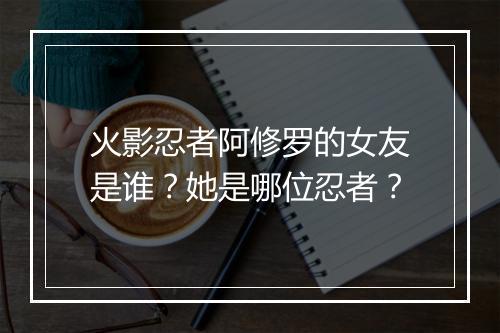 火影忍者阿修罗的女友是谁？她是哪位忍者？