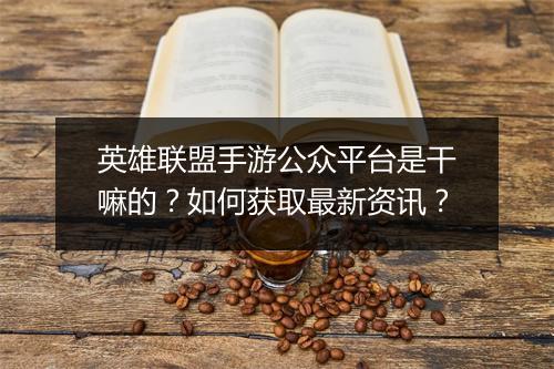 英雄联盟手游公众平台是干嘛的？如何获取最新资讯？