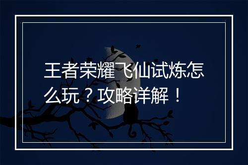 王者荣耀飞仙试炼怎么玩?攻略详解!