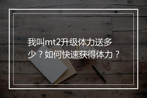 我叫mt2升级体力送多少？如何快速获得体力？