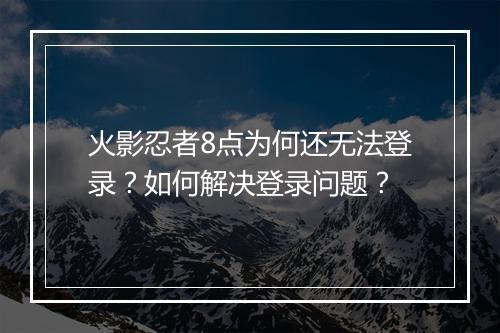 火影忍者8点为何还无法登录？如何解决登录问题？