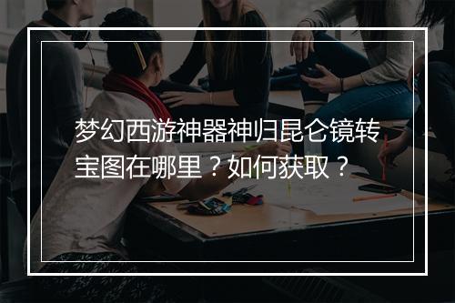 梦幻西游神器神归昆仑镜转宝图在哪里？如何获取？