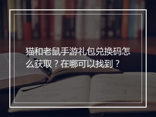 猫和老鼠手游礼包兑换码怎么获取？在哪可以找到？