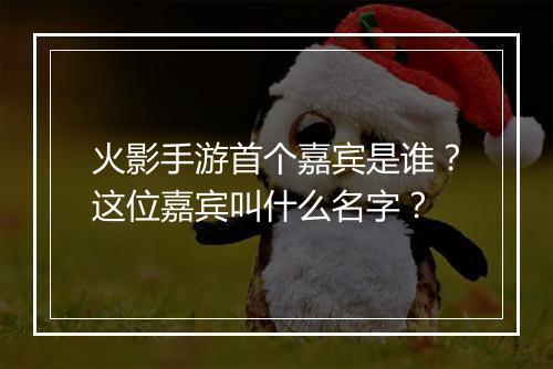 火影手游首个嘉宾是谁?这位嘉宾叫什么名字?