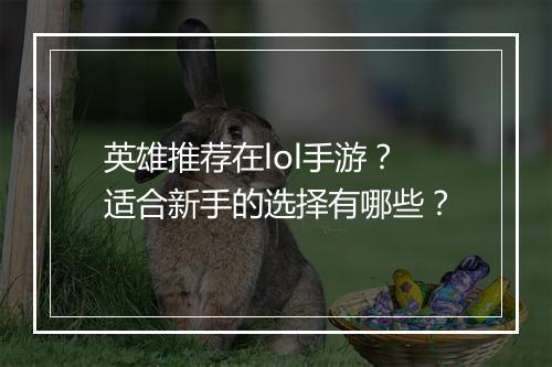 英雄推荐在lol手游?适合新手的选择有哪些?