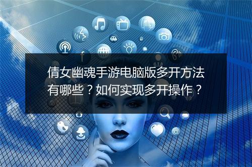 倩女幽魂手游电脑版多开方法有哪些？如何实现多开操作？