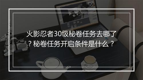 火影忍者30级秘卷任务去哪了？秘卷任务开启条件是什么？