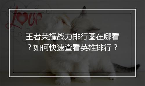 王者荣耀战力排行图在哪看？如何快速查看英雄排行？