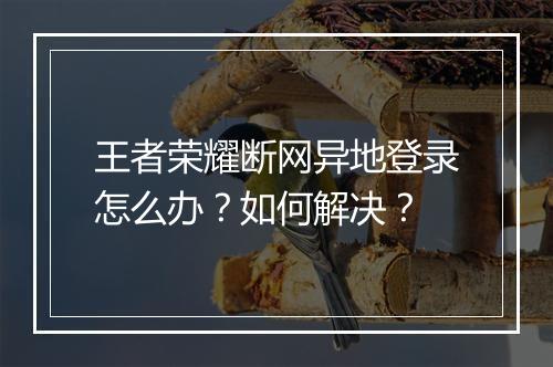 王者荣耀断网异地登录怎么办？如何解决？