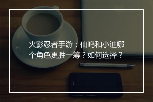 火影忍者手游：仙鸣和小迪哪个角色更胜一筹？如何选择？