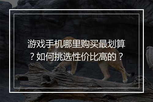 游戏手机哪里购买最划算?如何挑选性价比高的?