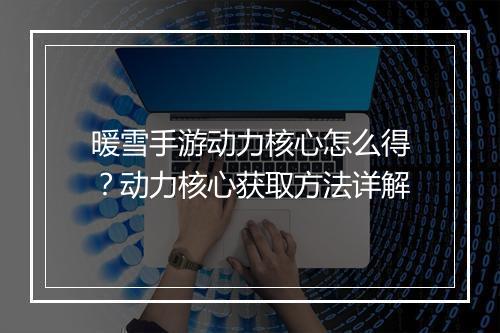 暖雪手游动力核心怎么得?动力核心获取方法详解