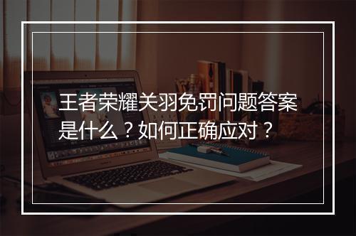 王者荣耀关羽免罚问题答案是什么？如何正确应对？