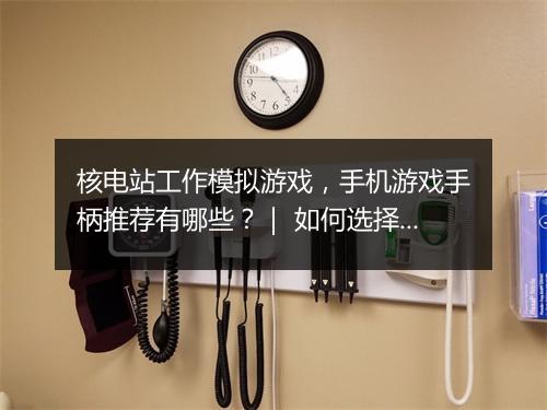 核电站工作模拟游戏，手机游戏手柄推荐有哪些？｜ 如何选择适合核电站模拟的手机游戏手柄？