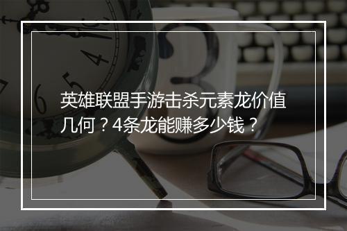 英雄联盟手游击杀元素龙价值几何？4条龙能赚多少钱？