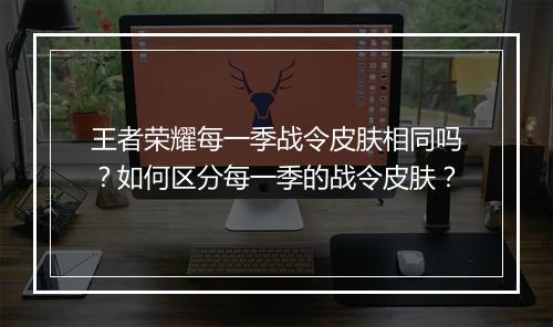 王者荣耀每一季战令皮肤相同吗？如何区分每一季的战令皮肤？