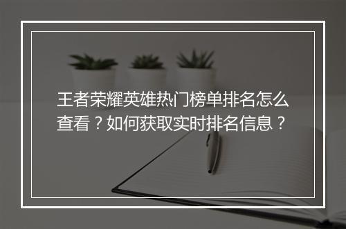 王者荣耀英雄热门榜单排名怎么查看？如何获取实时排名信息？