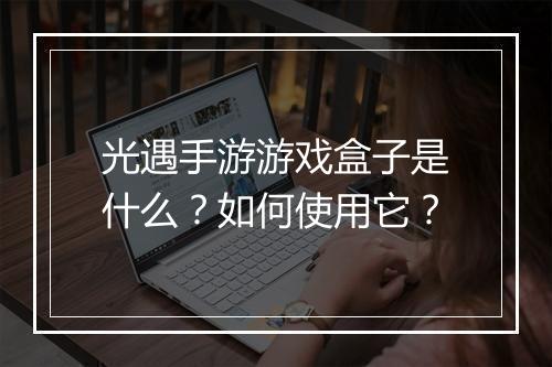 光遇手游游戏盒子是什么？如何使用它？