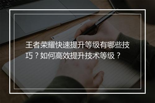 王者荣耀快速提升等级有哪些技巧？如何高效提升技术等级？
